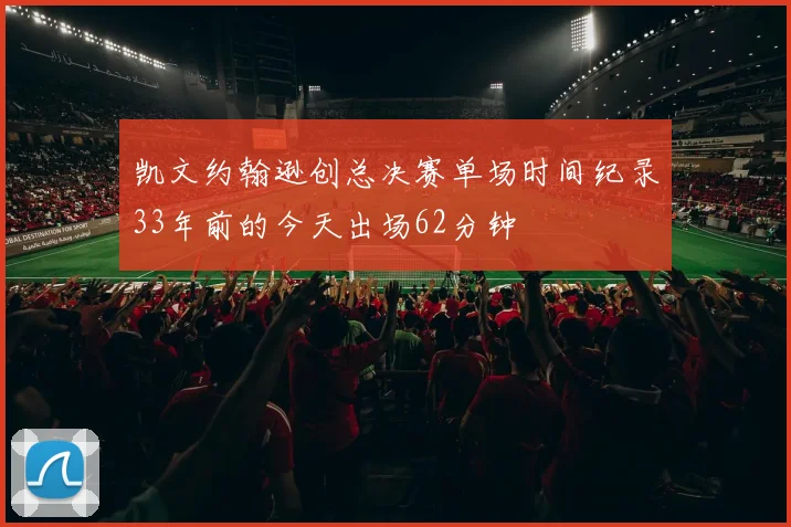 凯文约翰逊创总决赛单场时间纪录33年前的今天出场62分钟