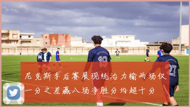 尼克斯季后赛展现统治力输两场仅一分之差赢八场净胜分均超十分