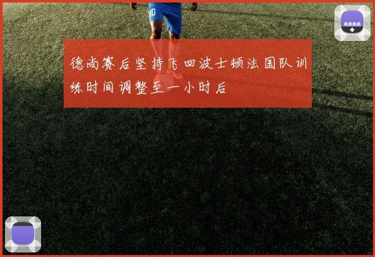 德尚赛后坚持飞回波士顿法国队训练时间调整至一小时后