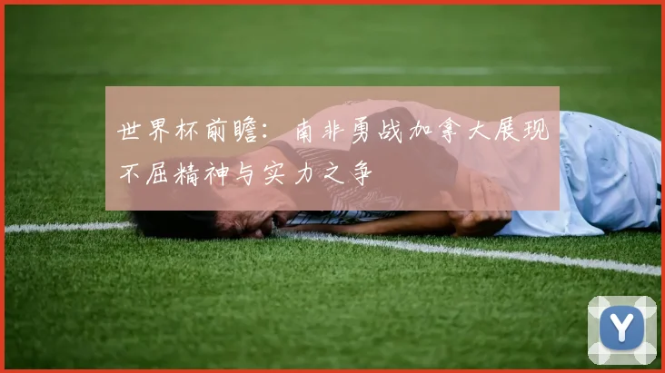 世界杯前瞻：南非勇战加拿大展现不屈精神与实力之争