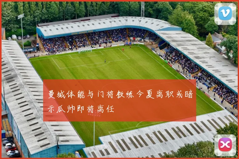 曼城体能与门将教练今夏离职或暗示瓜帅即将离任