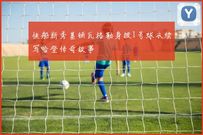 快船新秀基顿瓦格勒身披1号球衣续写哈登传奇故事