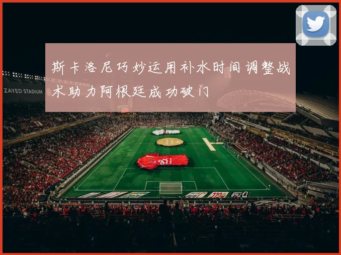 斯卡洛尼巧妙运用补水时间调整战术助力阿根廷成功破门