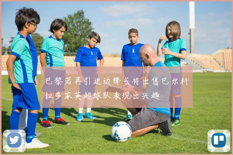 巴黎若再引进边锋或将出售巴尔科拉多家英超球队表现出兴趣
