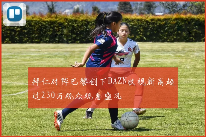 拜仁对阵巴黎创下DAZN收视新高超过230万观众观看盛况