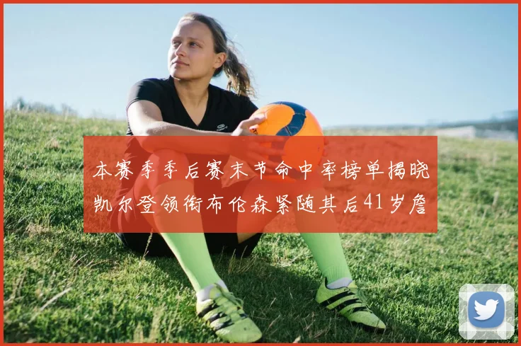 本赛季季后赛末节命中率榜单揭晓凯尔登领衔布伦森紧随其后41岁詹姆斯也在其中