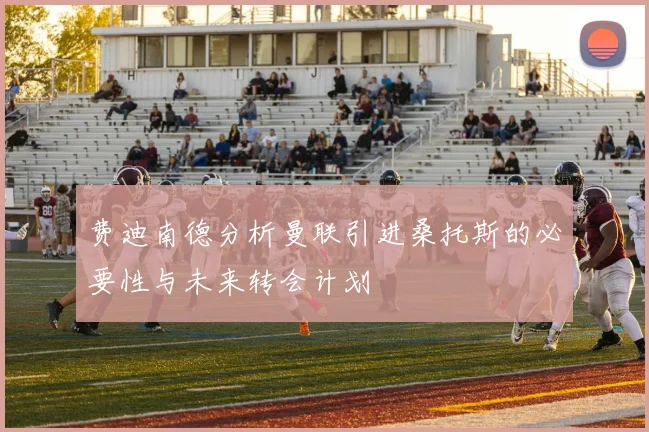 费迪南德分析曼联引进桑托斯的必要性与未来转会计划
