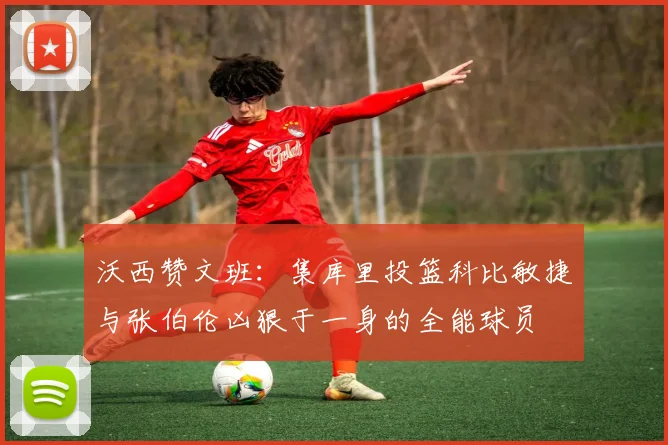 沃西赞文班：集库里投篮科比敏捷与张伯伦凶狠于一身的全能球员