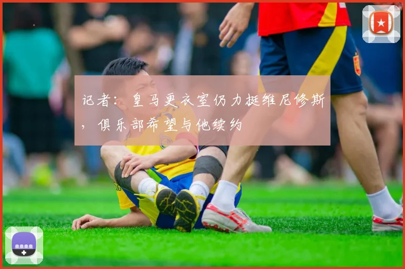 记者：皇马更衣室仍力挺维尼修斯，俱乐部希望与他续约