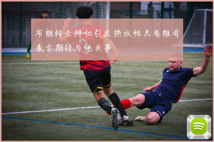 布朗转会拜仁引发热议帕夫洛维奇表示期待与他共事