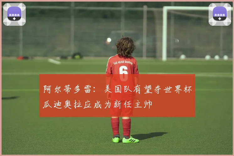 阿尔蒂多雷：美国队有望夺世界杯瓜迪奥拉应成为新任主帅