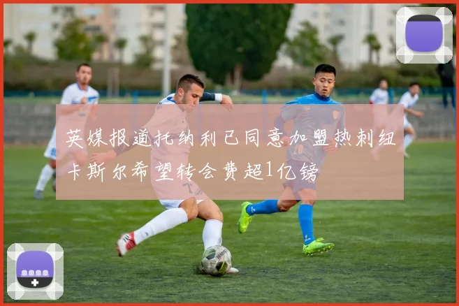 英媒报道托纳利已同意加盟热刺纽卡斯尔希望转会费超1亿镑