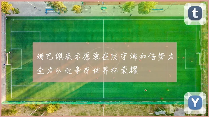 姆巴佩表示愿意在防守端加倍努力全力以赴争夺世界杯荣耀