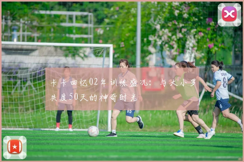 卡卡回忆02年训练盛况：与大小罗共度50天的神奇时光