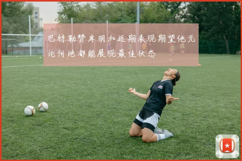 巴特勒赞库明加近期表现期望他无论何地都能展现最佳状态