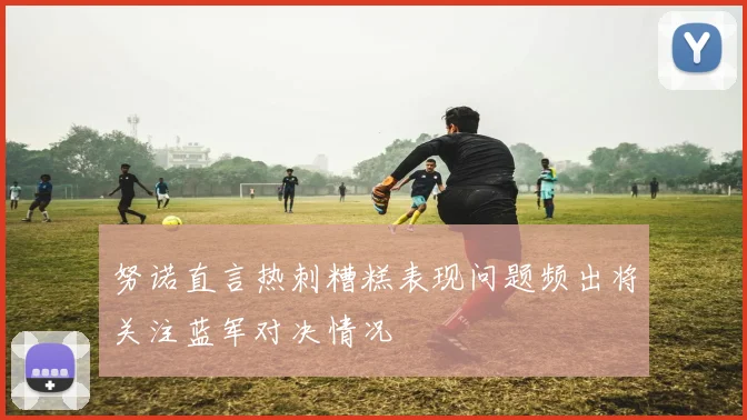 努诺直言热刺糟糕表现问题频出将关注蓝军对决情况