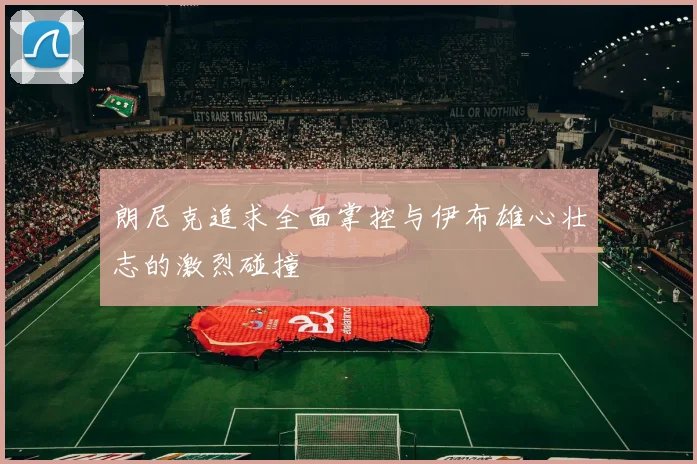 朗尼克追求全面掌控与伊布雄心壮志的激烈碰撞