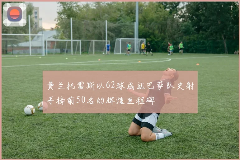 费兰托雷斯以62球成就巴萨队史射手榜前50名的辉煌里程碑