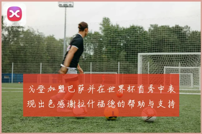 戈登加盟巴萨并在世界杯首秀中表现出色感谢拉什福德的帮助与支持