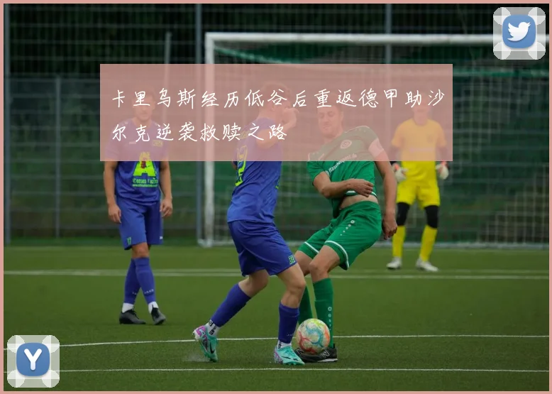 卡里乌斯经历低谷后重返德甲助沙尔克逆袭救赎之路