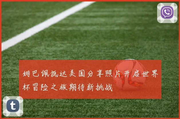 姆巴佩抵达美国分享照片开启世界杯冒险之旅期待新挑战