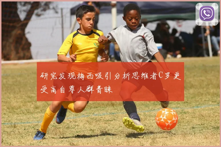 研究发现梅西吸引分析思维者C罗更受高自尊人群青睐