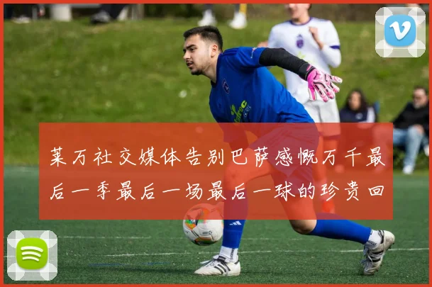 莱万社交媒体告别巴萨感慨万千最后一季最后一场最后一球的珍贵回忆