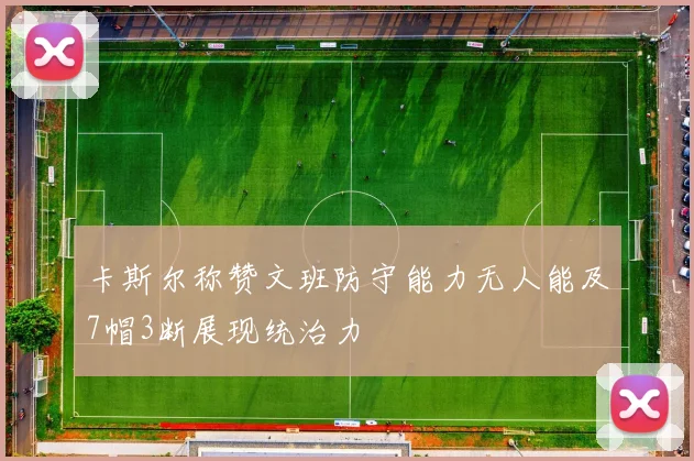 卡斯尔称赞文班防守能力无人能及7帽3断展现统治力