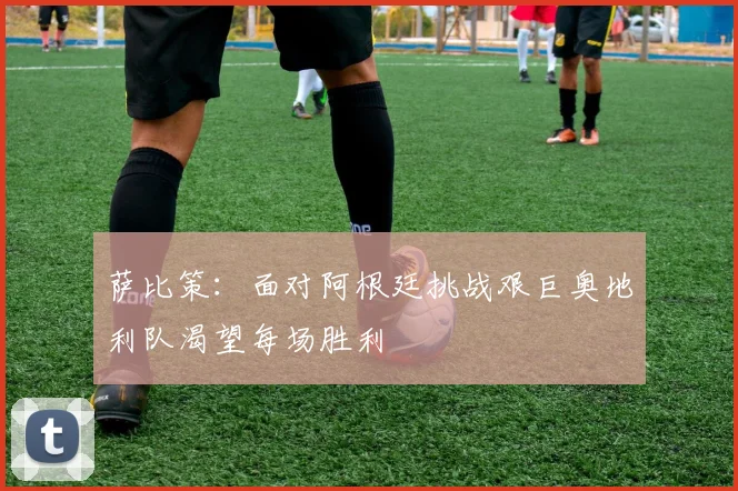 萨比策：面对阿根廷挑战艰巨奥地利队渴望每场胜利